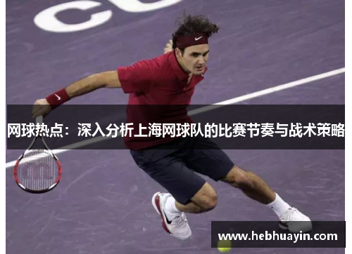 网球热点：深入分析上海网球队的比赛节奏与战术策略