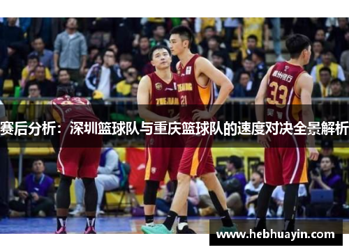 赛后分析：深圳篮球队与重庆篮球队的速度对决全景解析