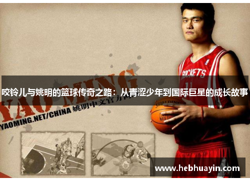 咬铃儿与姚明的篮球传奇之路：从青涩少年到国际巨星的成长故事