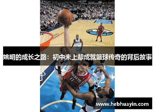 姚明的成长之路：初中未上却成就篮球传奇的背后故事