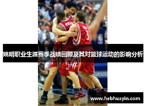 姚明职业生涯赛季战绩回顾及其对篮球运动的影响分析