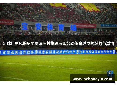 足球巨星风采尽显高清照片集锦展现各路传奇球员的魅力与激情