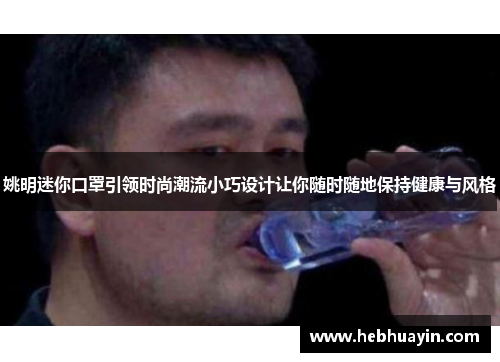 姚明迷你口罩引领时尚潮流小巧设计让你随时随地保持健康与风格