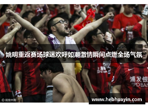 姚明重返赛场球迷欢呼如潮激情瞬间点燃全场气氛