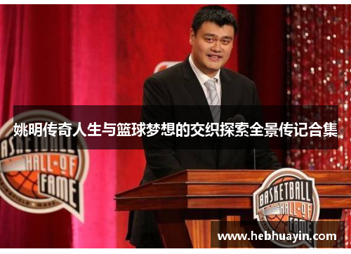 姚明传奇人生与篮球梦想的交织探索全景传记合集