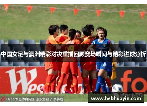 中国女足与澳洲精彩对决重播回顾赛场瞬间与精彩进球分析