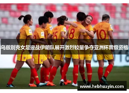 乌兹别克女足迎战伊朗队展开激烈较量争夺亚洲杯晋级资格