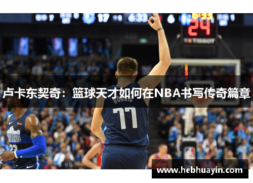 卢卡东契奇：篮球天才如何在NBA书写传奇篇章