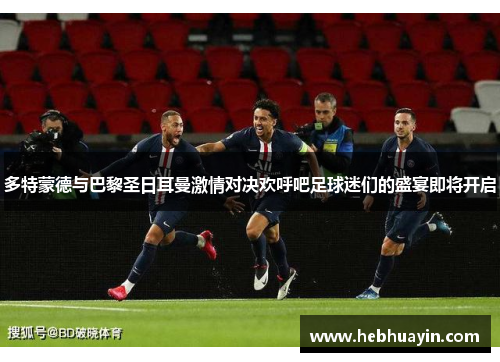 多特蒙德与巴黎圣日耳曼激情对决欢呼吧足球迷们的盛宴即将开启