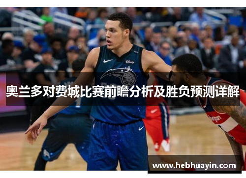 奥兰多对费城比赛前瞻分析及胜负预测详解