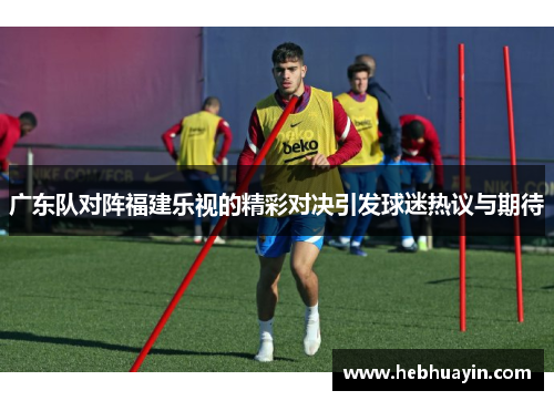 广东队对阵福建乐视的精彩对决引发球迷热议与期待