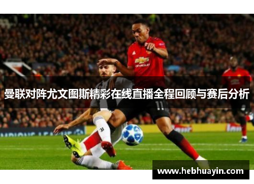 曼联对阵尤文图斯精彩在线直播全程回顾与赛后分析
