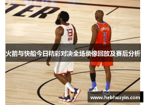 火箭与快船今日精彩对决全场录像回放及赛后分析