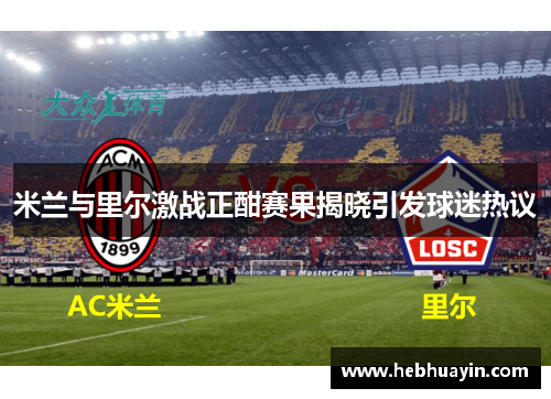 米兰与里尔激战正酣赛果揭晓引发球迷热议